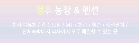 정우 농장 & 펜션  회사 야유회 / 각종 모임 / MT / 회갑 / 칠순 / 생신잔치 / 단체숙박에서 식사까지 모두 해결할 수 있는 곳